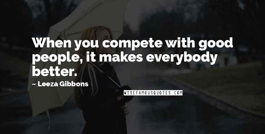 Leeza Gibbons Quotes: When you compete with good people, it makes everybody better.