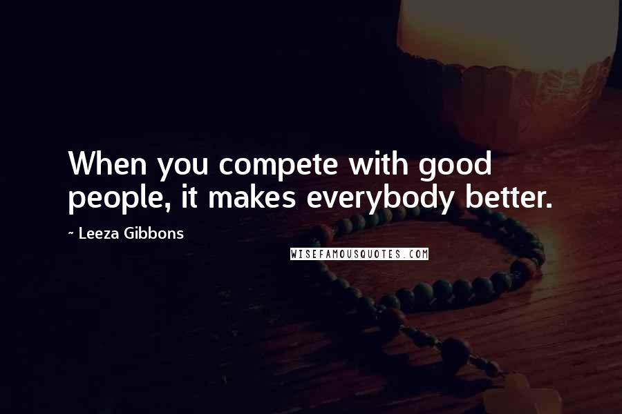 Leeza Gibbons Quotes: When you compete with good people, it makes everybody better.