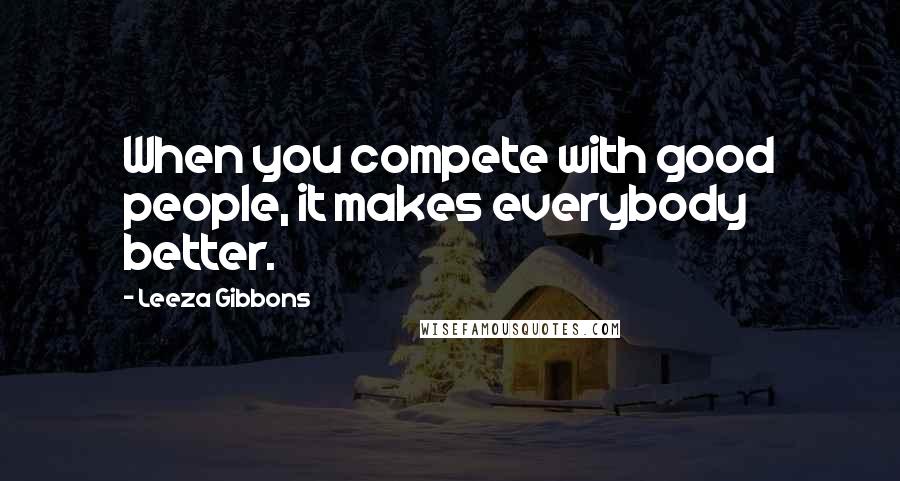 Leeza Gibbons Quotes: When you compete with good people, it makes everybody better.