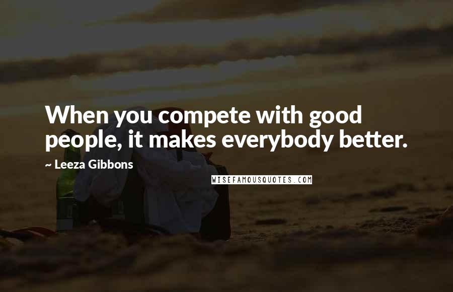 Leeza Gibbons Quotes: When you compete with good people, it makes everybody better.