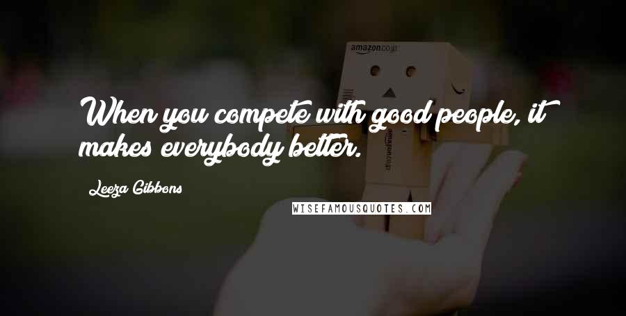 Leeza Gibbons Quotes: When you compete with good people, it makes everybody better.