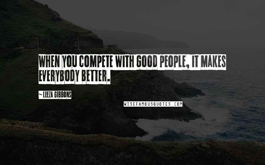 Leeza Gibbons Quotes: When you compete with good people, it makes everybody better.