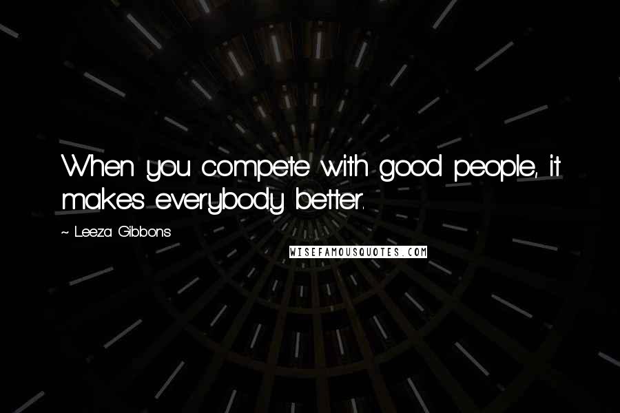 Leeza Gibbons Quotes: When you compete with good people, it makes everybody better.