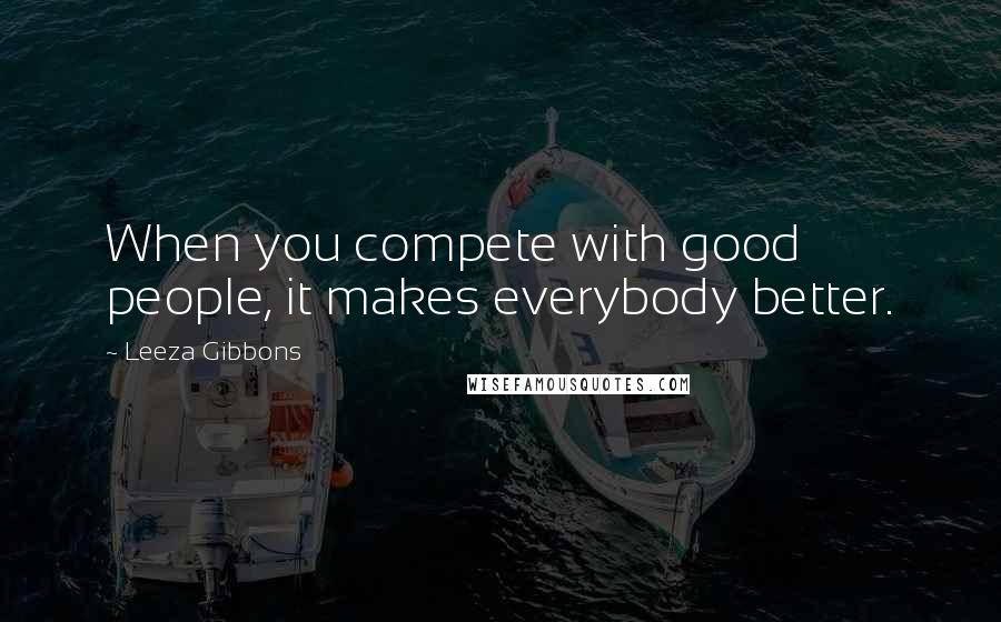 Leeza Gibbons Quotes: When you compete with good people, it makes everybody better.