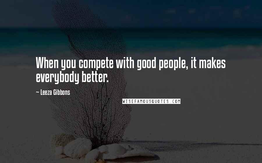 Leeza Gibbons Quotes: When you compete with good people, it makes everybody better.