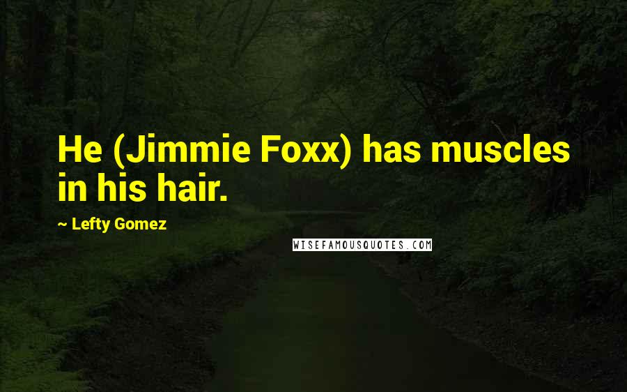 Lefty Gomez Quotes: He (Jimmie Foxx) has muscles in his hair.