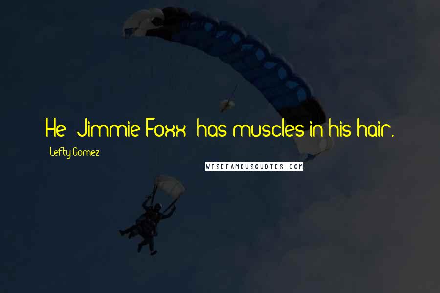 Lefty Gomez Quotes: He (Jimmie Foxx) has muscles in his hair.