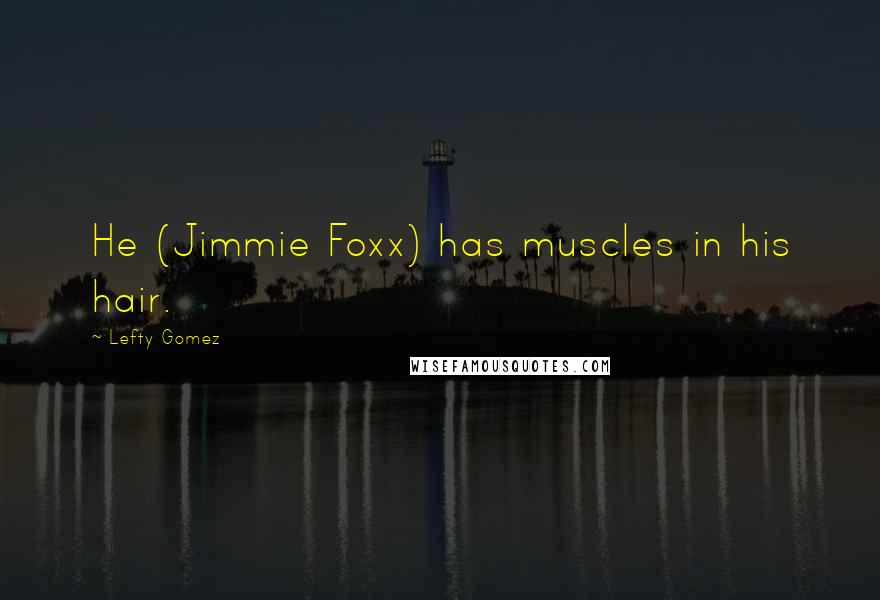 Lefty Gomez Quotes: He (Jimmie Foxx) has muscles in his hair.
