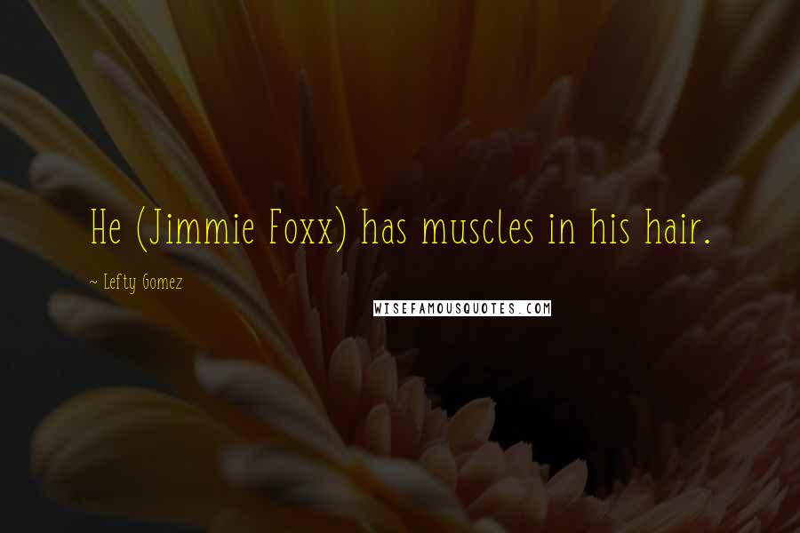 Lefty Gomez Quotes: He (Jimmie Foxx) has muscles in his hair.