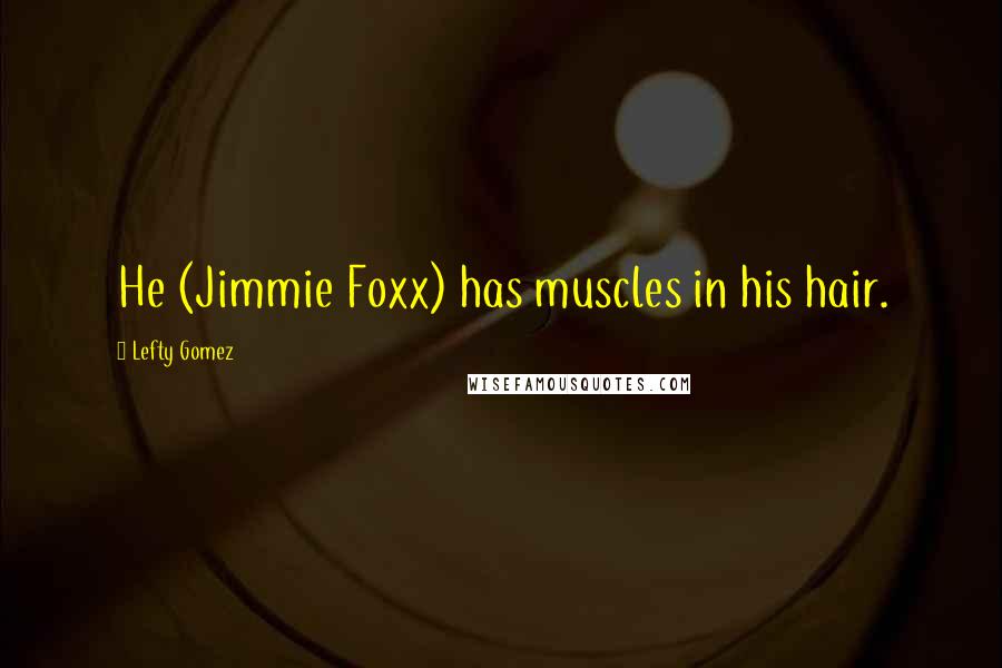 Lefty Gomez Quotes: He (Jimmie Foxx) has muscles in his hair.