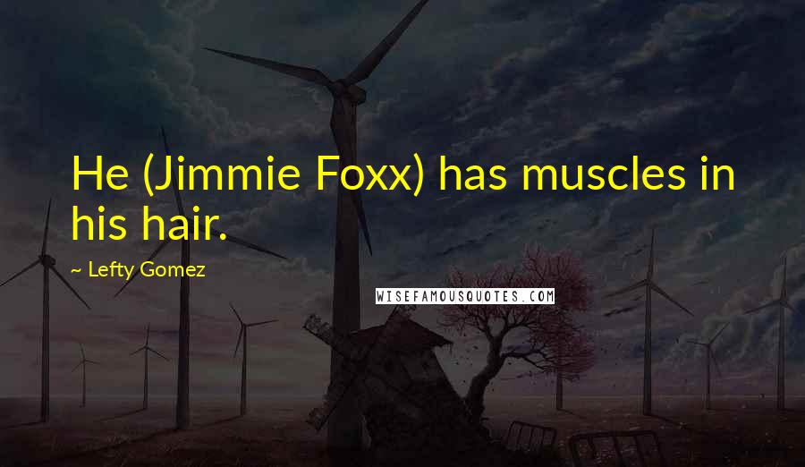 Lefty Gomez Quotes: He (Jimmie Foxx) has muscles in his hair.