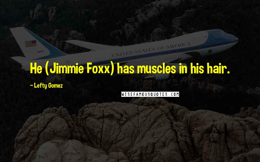 Lefty Gomez Quotes: He (Jimmie Foxx) has muscles in his hair.