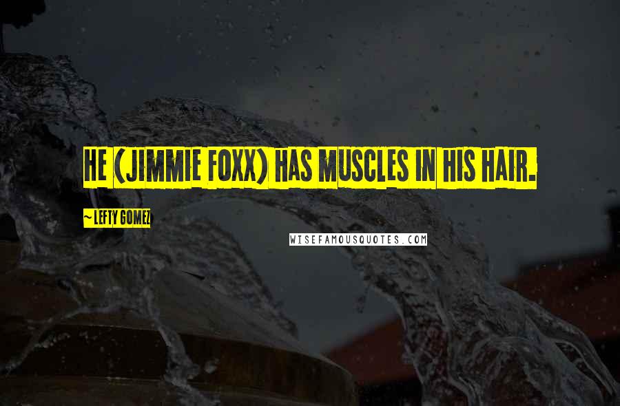 Lefty Gomez Quotes: He (Jimmie Foxx) has muscles in his hair.