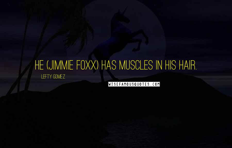 Lefty Gomez Quotes: He (Jimmie Foxx) has muscles in his hair.