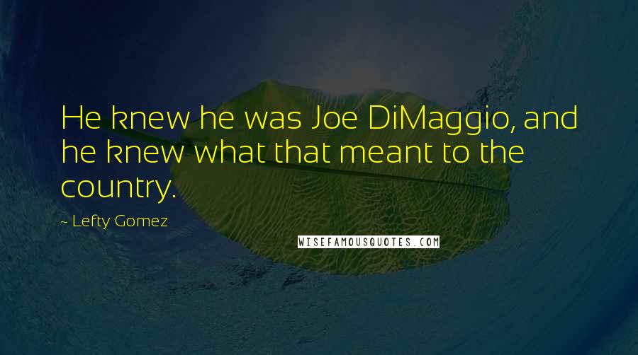 Lefty Gomez Quotes: He knew he was Joe DiMaggio, and he knew what that meant to the country.