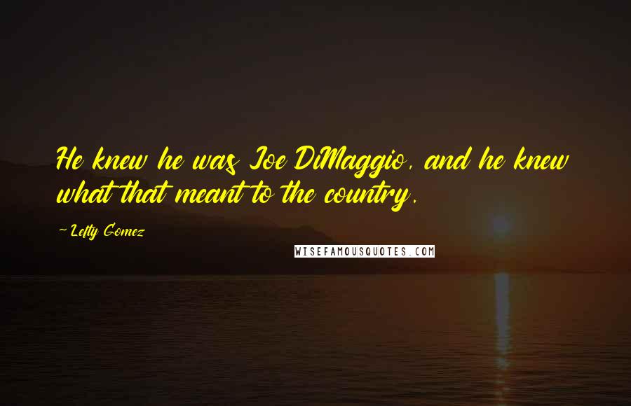 Lefty Gomez Quotes: He knew he was Joe DiMaggio, and he knew what that meant to the country.