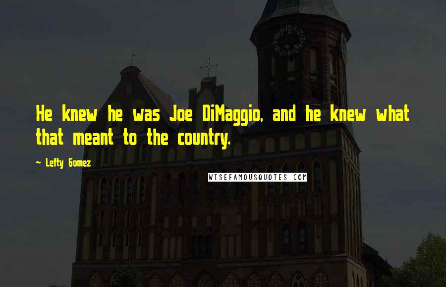 Lefty Gomez Quotes: He knew he was Joe DiMaggio, and he knew what that meant to the country.