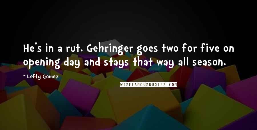 Lefty Gomez Quotes: He's in a rut. Gehringer goes two for five on opening day and stays that way all season.