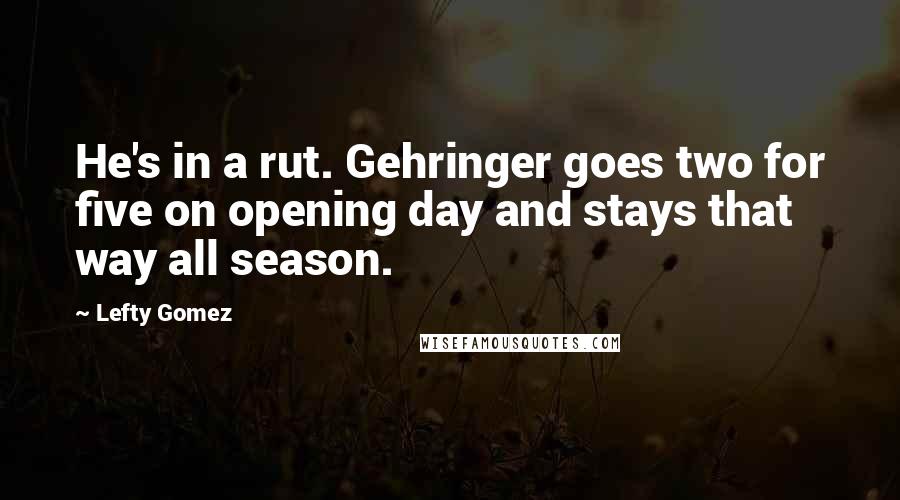 Lefty Gomez Quotes: He's in a rut. Gehringer goes two for five on opening day and stays that way all season.