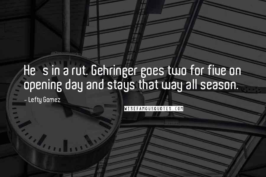 Lefty Gomez Quotes: He's in a rut. Gehringer goes two for five on opening day and stays that way all season.