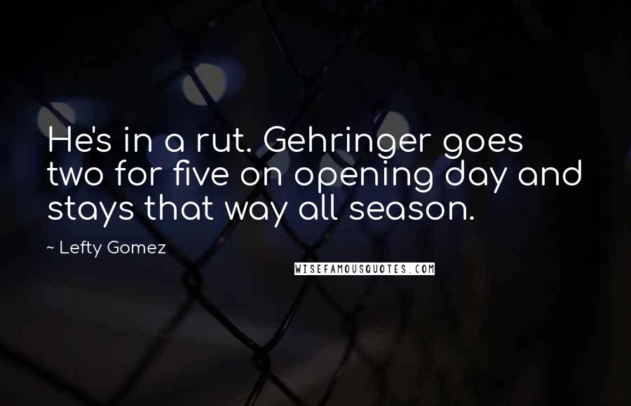 Lefty Gomez Quotes: He's in a rut. Gehringer goes two for five on opening day and stays that way all season.