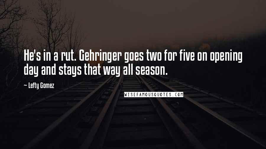 Lefty Gomez Quotes: He's in a rut. Gehringer goes two for five on opening day and stays that way all season.