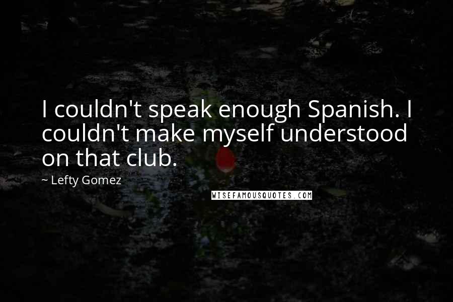 Lefty Gomez Quotes: I couldn't speak enough Spanish. I couldn't make myself understood on that club.