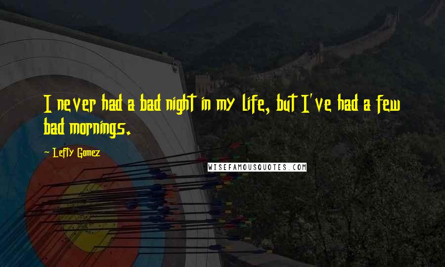 Lefty Gomez Quotes: I never had a bad night in my life, but I've had a few bad mornings.