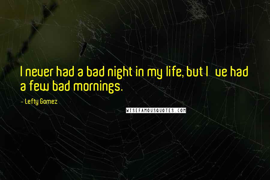 Lefty Gomez Quotes: I never had a bad night in my life, but I've had a few bad mornings.