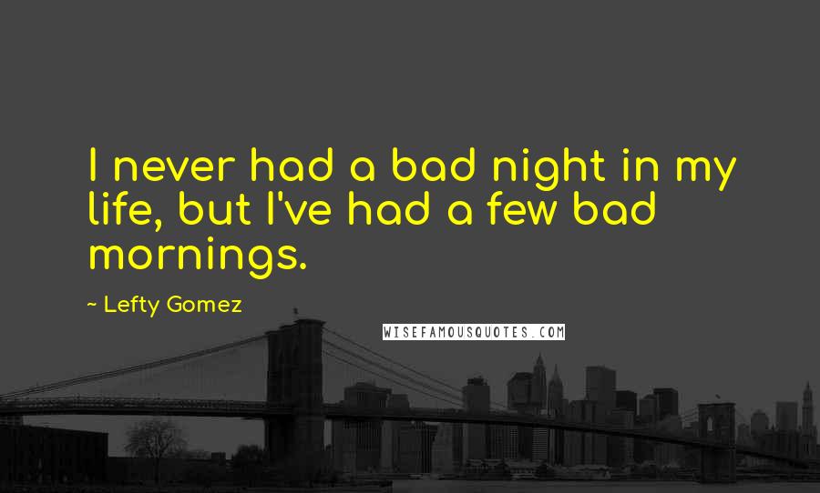 Lefty Gomez Quotes: I never had a bad night in my life, but I've had a few bad mornings.