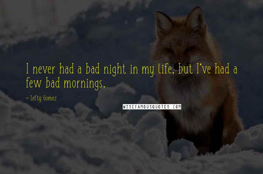 Lefty Gomez Quotes: I never had a bad night in my life, but I've had a few bad mornings.