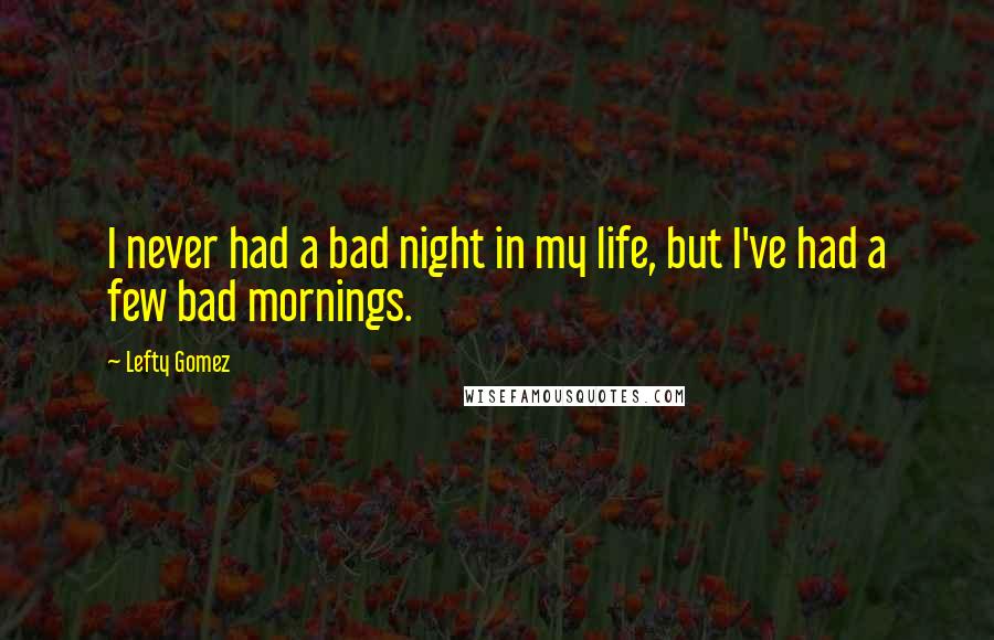 Lefty Gomez Quotes: I never had a bad night in my life, but I've had a few bad mornings.