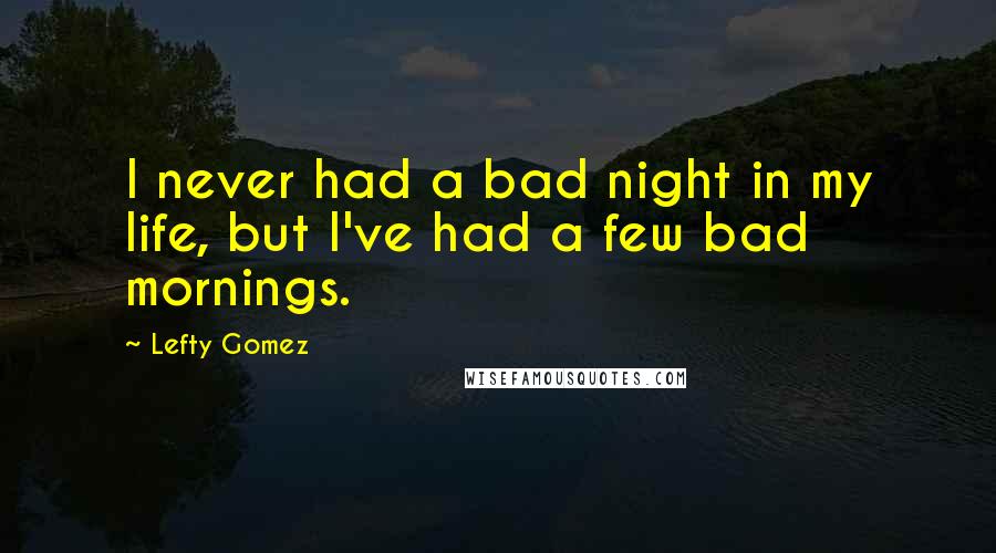 Lefty Gomez Quotes: I never had a bad night in my life, but I've had a few bad mornings.