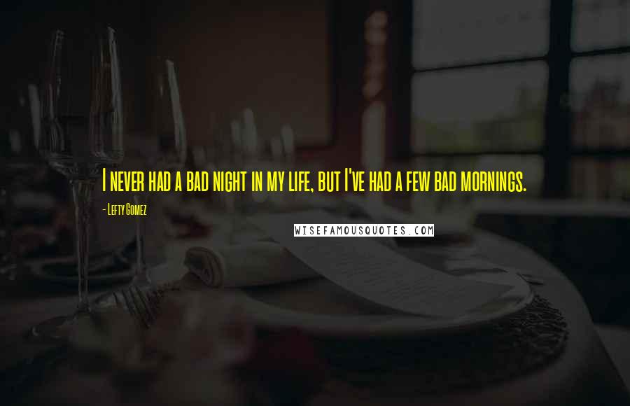 Lefty Gomez Quotes: I never had a bad night in my life, but I've had a few bad mornings.