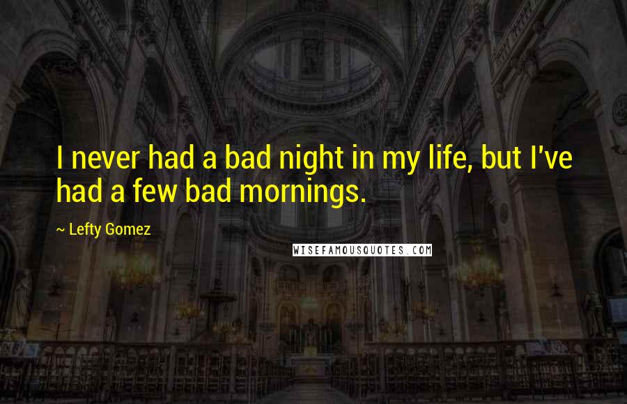 Lefty Gomez Quotes: I never had a bad night in my life, but I've had a few bad mornings.