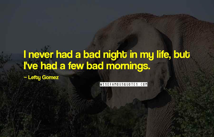 Lefty Gomez Quotes: I never had a bad night in my life, but I've had a few bad mornings.