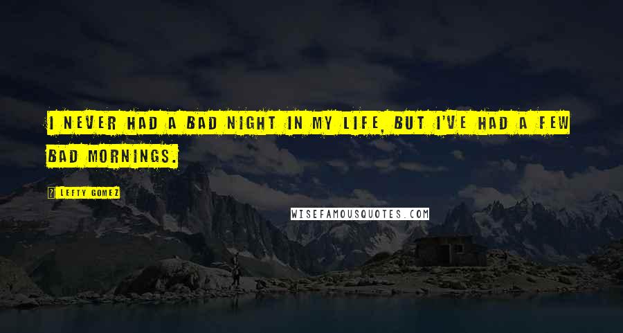 Lefty Gomez Quotes: I never had a bad night in my life, but I've had a few bad mornings.