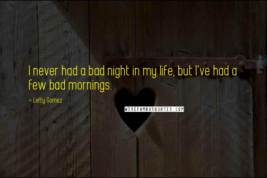 Lefty Gomez Quotes: I never had a bad night in my life, but I've had a few bad mornings.