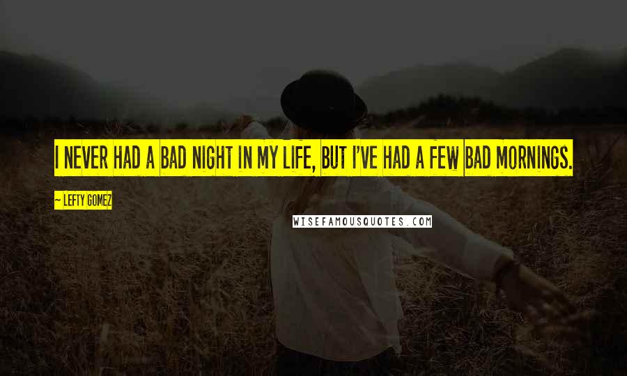Lefty Gomez Quotes: I never had a bad night in my life, but I've had a few bad mornings.