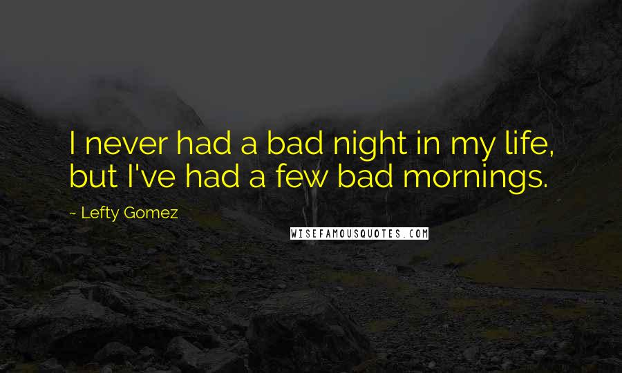 Lefty Gomez Quotes: I never had a bad night in my life, but I've had a few bad mornings.