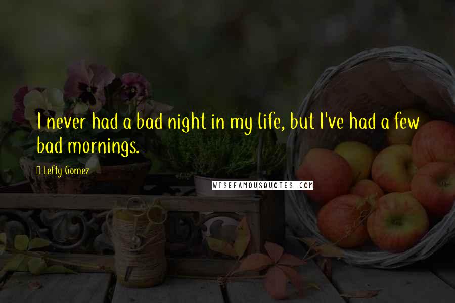 Lefty Gomez Quotes: I never had a bad night in my life, but I've had a few bad mornings.