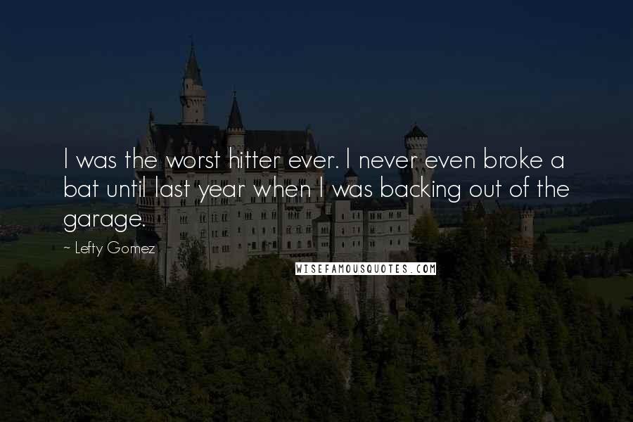 Lefty Gomez Quotes: I was the worst hitter ever. I never even broke a bat until last year when I was backing out of the garage.