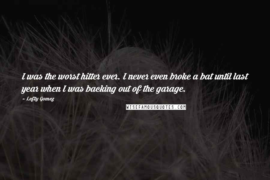 Lefty Gomez Quotes: I was the worst hitter ever. I never even broke a bat until last year when I was backing out of the garage.