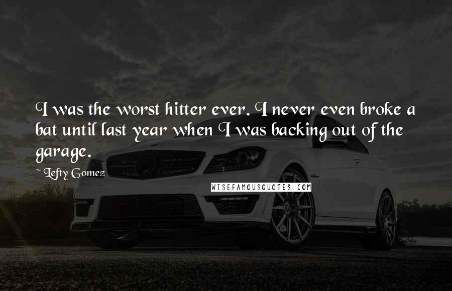 Lefty Gomez Quotes: I was the worst hitter ever. I never even broke a bat until last year when I was backing out of the garage.