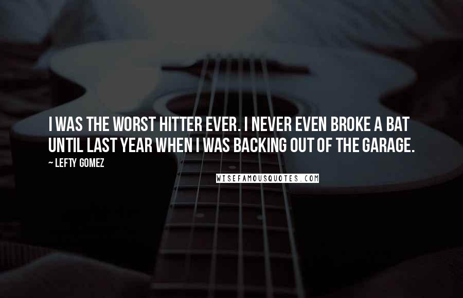 Lefty Gomez Quotes: I was the worst hitter ever. I never even broke a bat until last year when I was backing out of the garage.