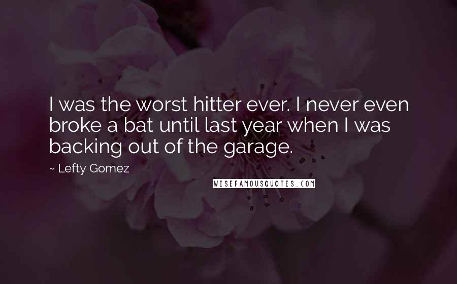 Lefty Gomez Quotes: I was the worst hitter ever. I never even broke a bat until last year when I was backing out of the garage.