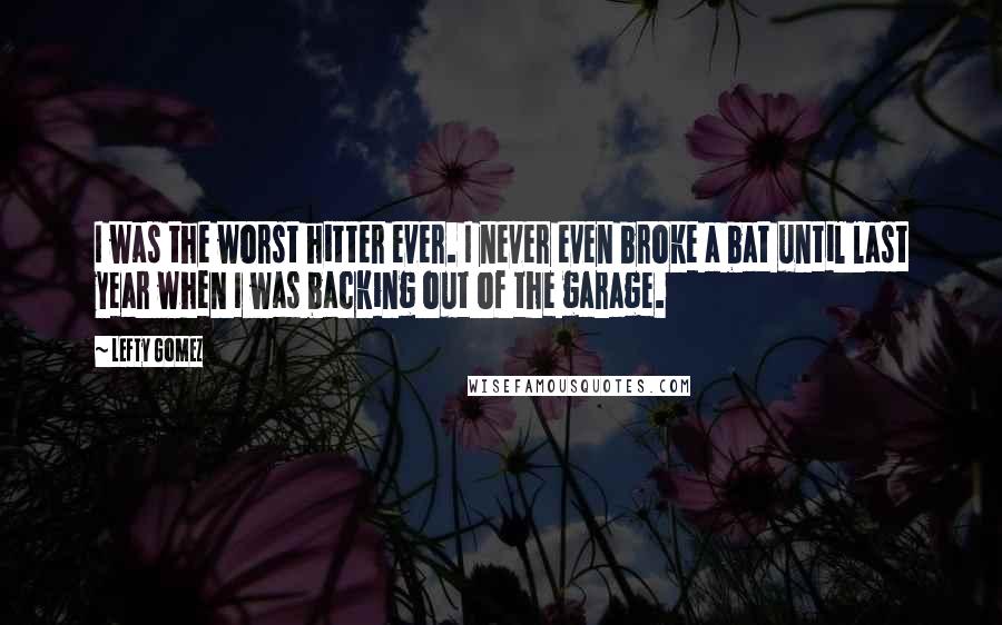 Lefty Gomez Quotes: I was the worst hitter ever. I never even broke a bat until last year when I was backing out of the garage.