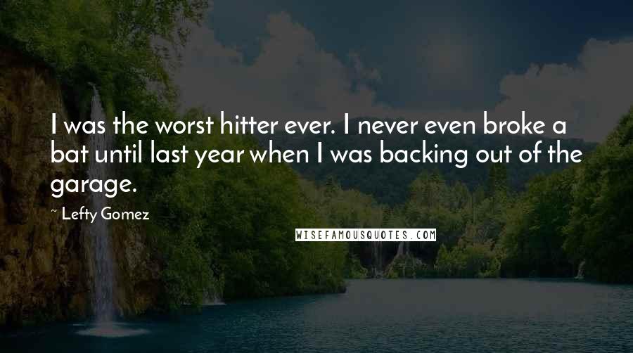 Lefty Gomez Quotes: I was the worst hitter ever. I never even broke a bat until last year when I was backing out of the garage.