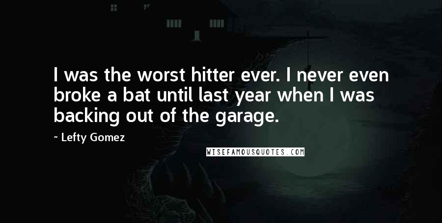Lefty Gomez Quotes: I was the worst hitter ever. I never even broke a bat until last year when I was backing out of the garage.