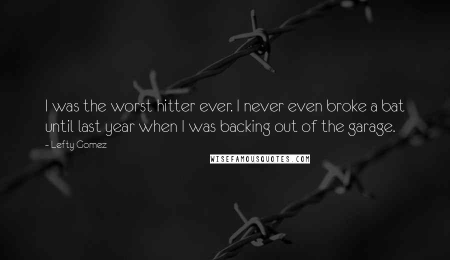 Lefty Gomez Quotes: I was the worst hitter ever. I never even broke a bat until last year when I was backing out of the garage.